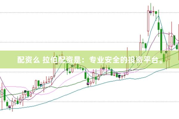 配资么 拉伯配资是：专业安全的投资平台。