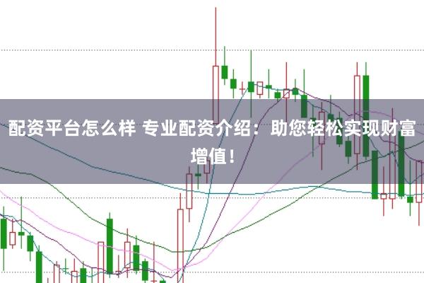 配资平台怎么样 专业配资介绍：助您轻松实现财富增值！