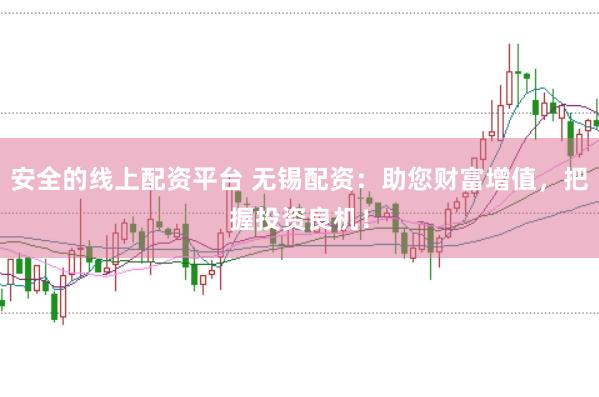 安全的线上配资平台 无锡配资：助您财富增值，把握投资良机！