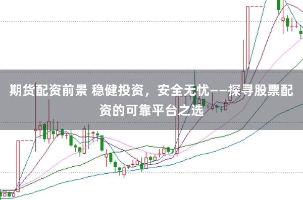 期货配资前景 稳健投资，安全无忧——探寻股票配资的可靠平台之选