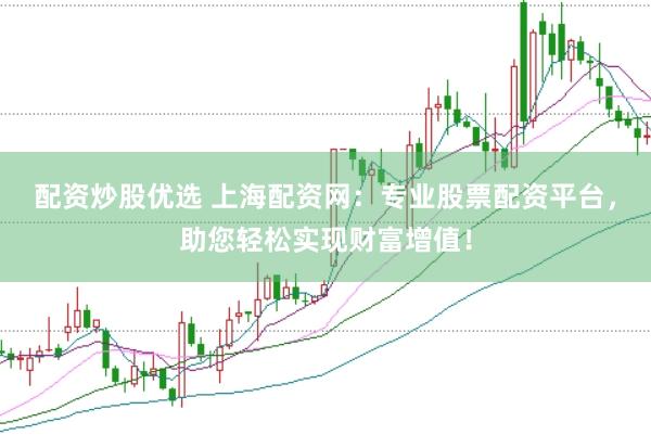 配资炒股优选 上海配资网：专业股票配资平台，助您轻松实现财富增值！