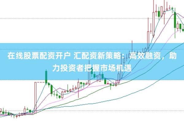 在线股票配资开户 汇配资新策略：高效融资，助力投资者把握市场机遇