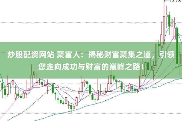 炒股配资网站 聚富人：揭秘财富聚集之道，引领您走向成功与财富的巅峰之路！