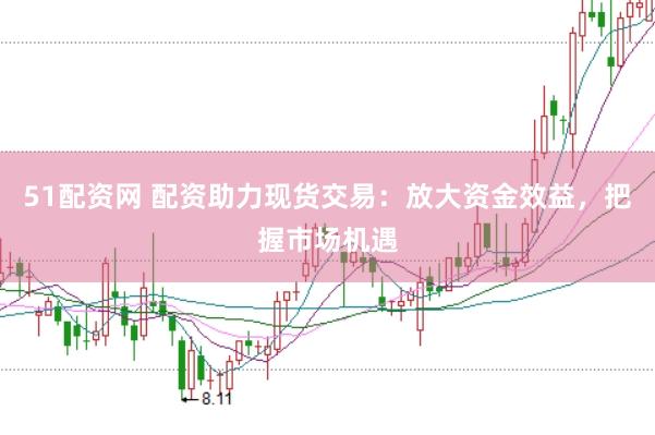 51配资网 配资助力现货交易：放大资金效益，把握市场机遇