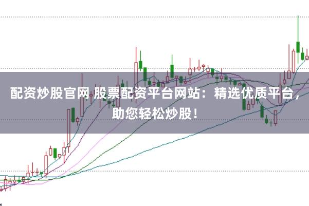 配资炒股官网 股票配资平台网站：精选优质平台，助您轻松炒股！