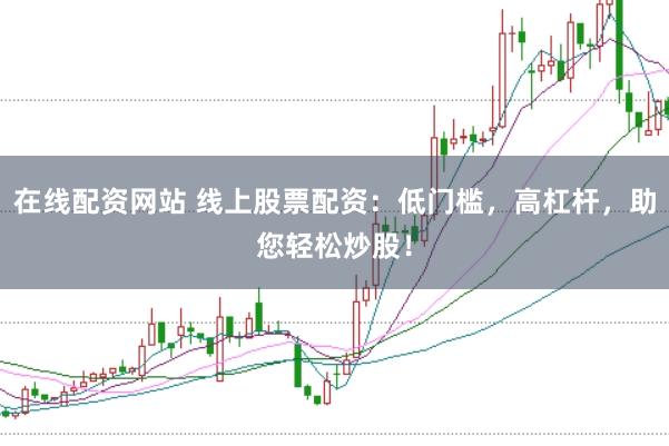 在线配资网站 线上股票配资：低门槛，高杠杆，助您轻松炒股！