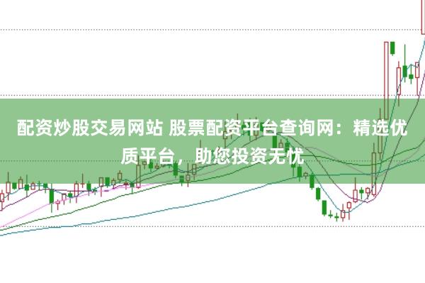 配资炒股交易网站 股票配资平台查询网：精选优质平台，助您投资无忧