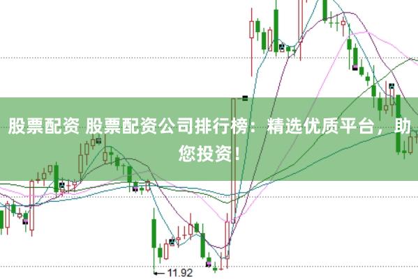 股票配资 股票配资公司排行榜：精选优质平台，助您投资！