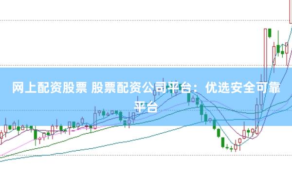 网上配资股票 股票配资公司平台：优选安全可靠平台
