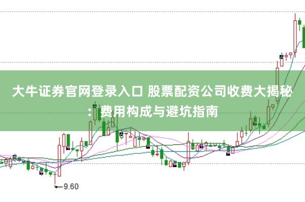大牛证券官网登录入口 股票配资公司收费大揭秘：费用构成与避坑指南