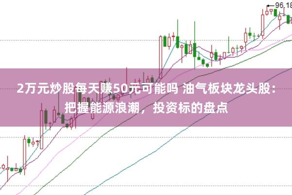 2万元炒股每天赚50元可能吗 油气板块龙头股：把握能源浪潮，投资标的盘点
