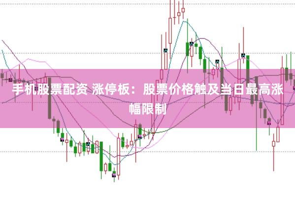 手机股票配资 涨停板：股票价格触及当日最高涨幅限制