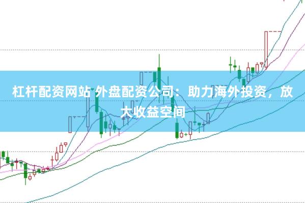 杠杆配资网站 外盘配资公司：助力海外投资，放大收益空间
