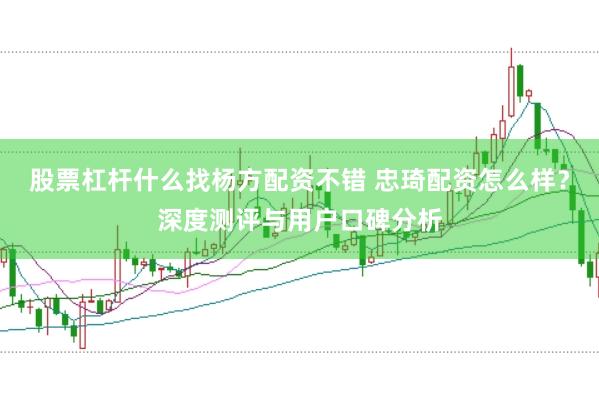 股票杠杆什么找杨方配资不错 忠琦配资怎么样？深度测评与用户口碑分析