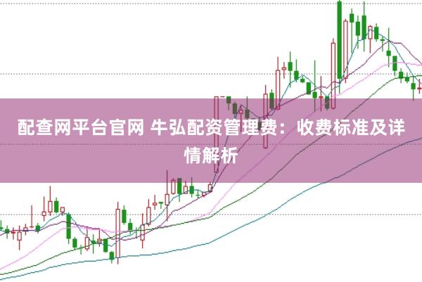 配查网平台官网 牛弘配资管理费：收费标准及详情解析