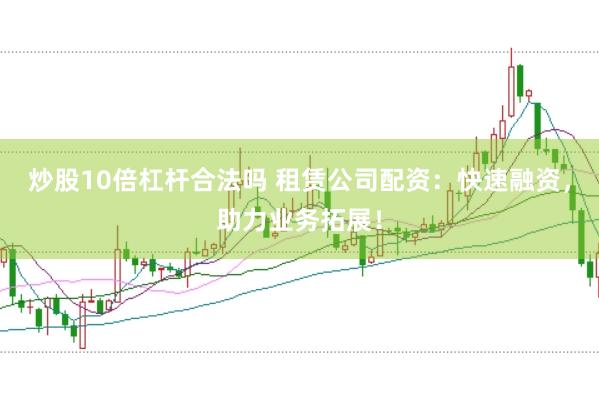 炒股10倍杠杆合法吗 租赁公司配资：快速融资，助力业务拓展！
