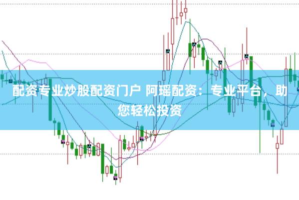 配资专业炒股配资门户 阿瑶配资：专业平台，助您轻松投资