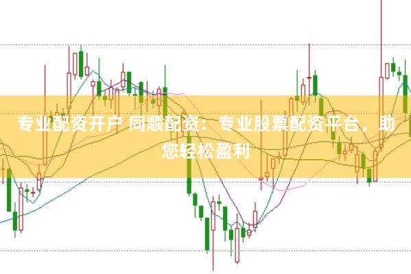 专业配资开户 同顺配资：专业股票配资平台，助您轻松盈利