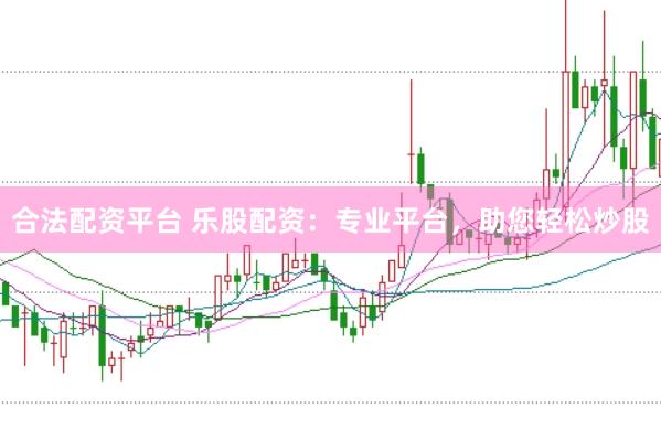 合法配资平台 乐股配资：专业平台，助您轻松炒股