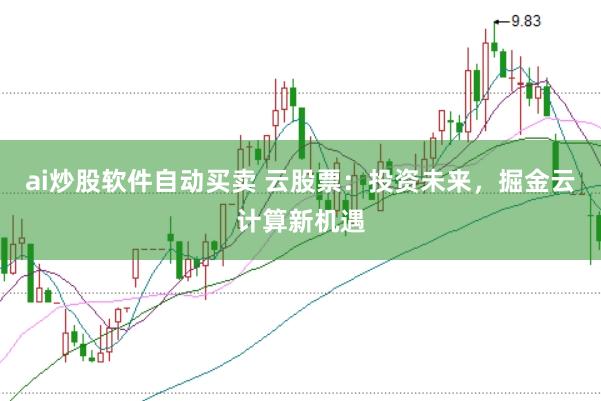ai炒股软件自动买卖 云股票：投资未来，掘金云计算新机遇