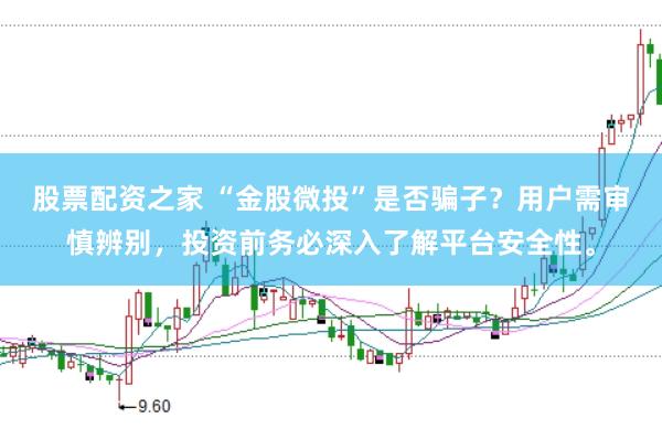 股票配资之家 “金股微投”是否骗子？用户需审慎辨别，投资前务必深入了解平台安全性。