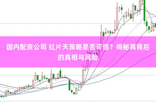 国内配资公司 红片天策略是否可信？揭秘其背后的真相与风险