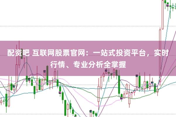 配资吧 互联网股票官网：一站式投资平台，实时行情、专业分析全掌握