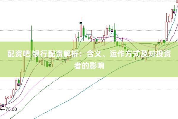 配资吧 银行配资解析：含义、运作方式及对投资者的影响