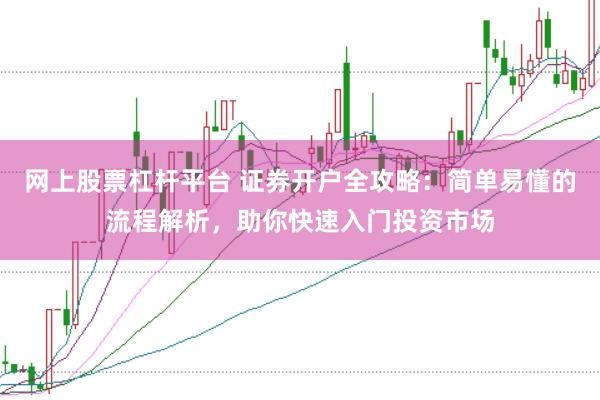 网上股票杠杆平台 证券开户全攻略：简单易懂的流程解析，助你快速入门投资市场