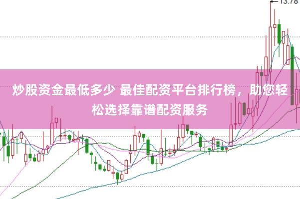 炒股资金最低多少 最佳配资平台排行榜，助您轻松选择靠谱配资服务