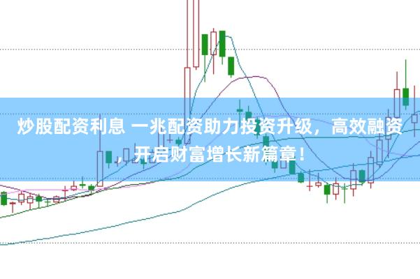 炒股配资利息 一兆配资助力投资升级，高效融资，开启财富增长新篇章！