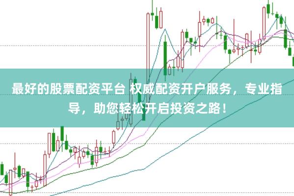 最好的股票配资平台 权威配资开户服务，专业指导，助您轻松开启投资之路！