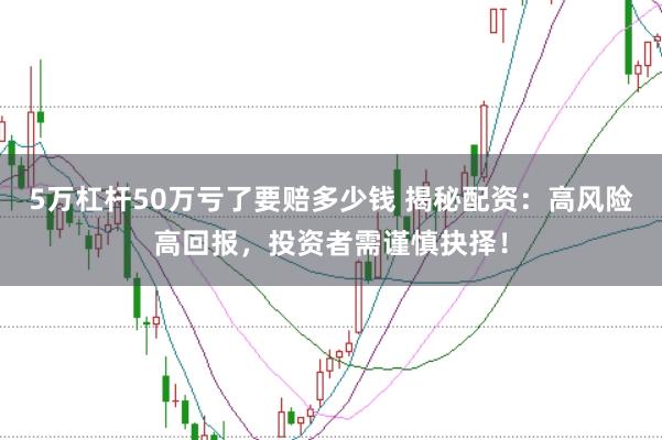 5万杠杆50万亏了要赔多少钱 揭秘配资：高风险高回报，投资者需谨慎抉择！