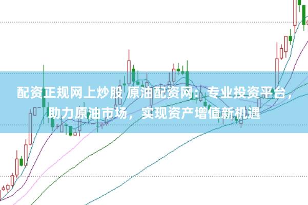 配资正规网上炒股 原油配资网：专业投资平台，助力原油市场，实现资产增值新机遇