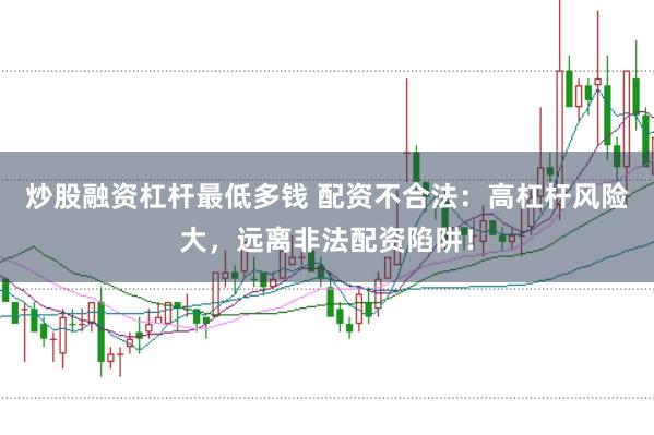 炒股融资杠杆最低多钱 配资不合法：高杠杆风险大，远离非法配资陷阱！