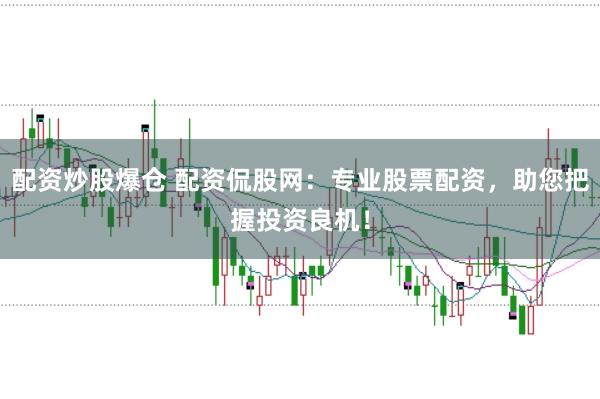 配资炒股爆仓 配资侃股网：专业股票配资，助您把握投资良机！