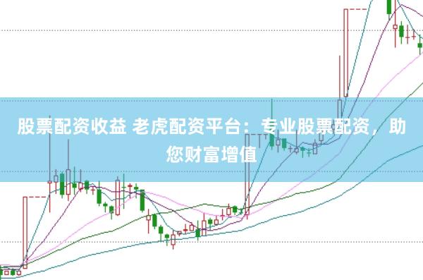 股票配资收益 老虎配资平台：专业股票配资，助您财富增值