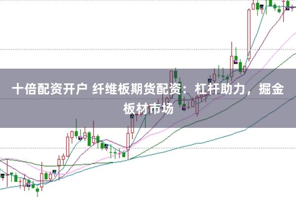 十倍配资开户 纤维板期货配资：杠杆助力，掘金板材市场
