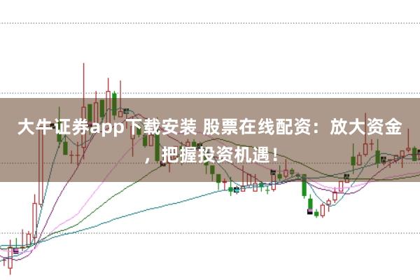 大牛证券app下载安装 股票在线配资：放大资金，把握投资机遇！