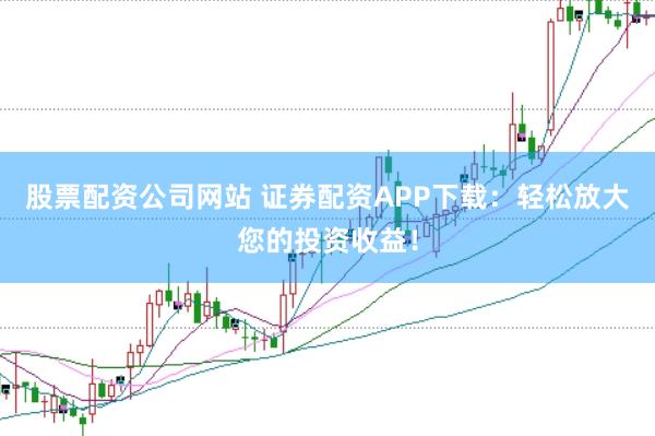 股票配资公司网站 证券配资APP下载：轻松放大您的投资收益！