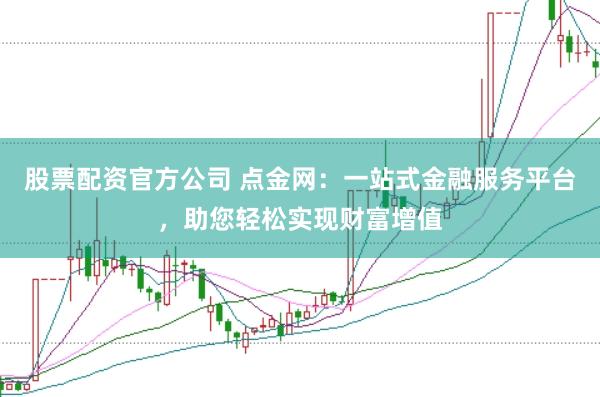 股票配资官方公司 点金网：一站式金融服务平台，助您轻松实现财富增值