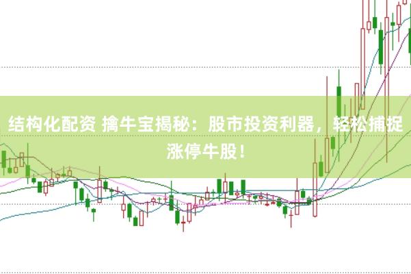 结构化配资 擒牛宝揭秘：股市投资利器，轻松捕捉涨停牛股！