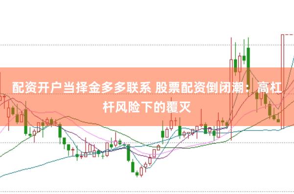配资开户当择金多多联系 股票配资倒闭潮：高杠杆风险下的覆灭