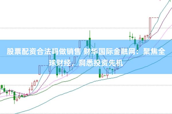 股票配资合法吗做销售 财华国际金融网：聚焦全球财经，洞悉投资先机