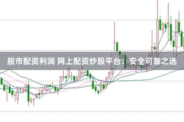 股市配资利润 网上配资炒股平台：安全可靠之选