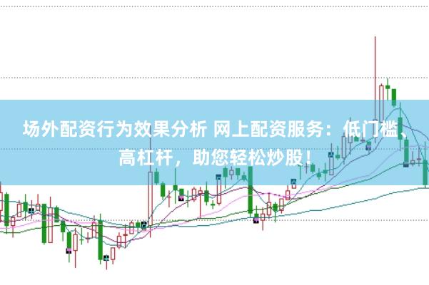 场外配资行为效果分析 网上配资服务：低门槛、高杠杆，助您轻松炒股！