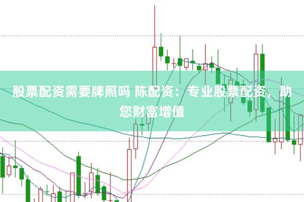 股票配资需要牌照吗 陈配资：专业股票配资，助您财富增值