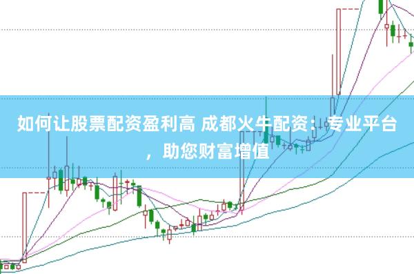 如何让股票配资盈利高 成都火牛配资：专业平台，助您财富增值