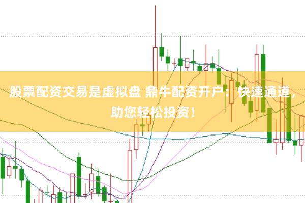 股票配资交易是虚拟盘 鼎牛配资开户：快速通道，助您轻松投资！
