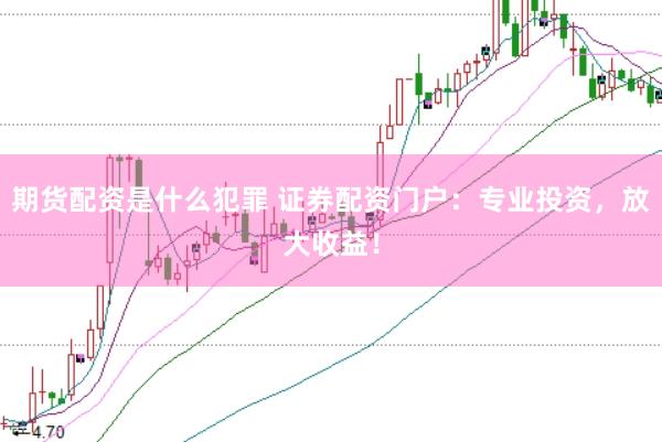 期货配资是什么犯罪 证券配资门户：专业投资，放大收益！